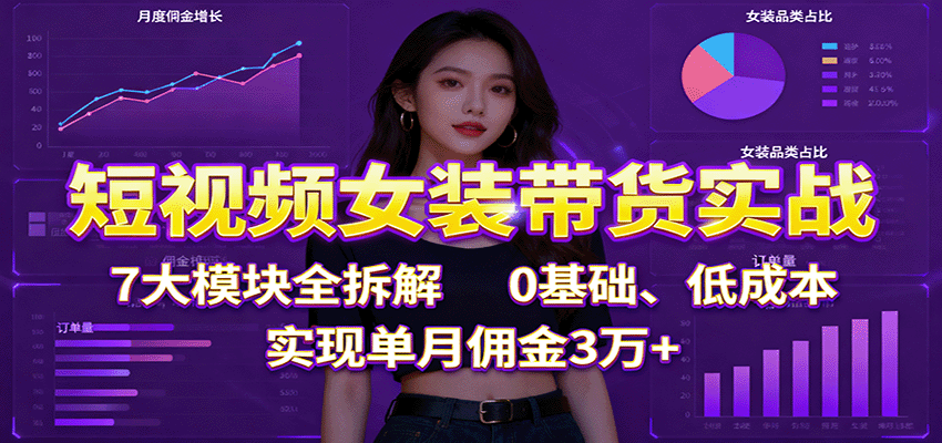 短视频女装带货实战:7大模块全拆解,0基础、低成本,实现单月佣金3万+-七七项目网