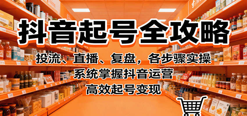 抖音起号全攻略，投流、直播、复盘，各步骤实操，系统掌握抖音运营，高效起号变现-七七项目网