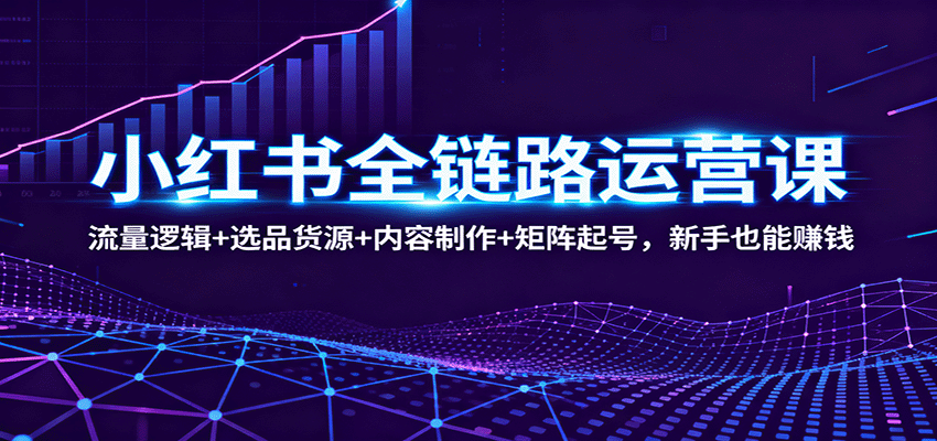 小红书全链路运营课：流量逻辑+选品货源+内容制作+矩阵起号，新手也能赚钱-七七项目网