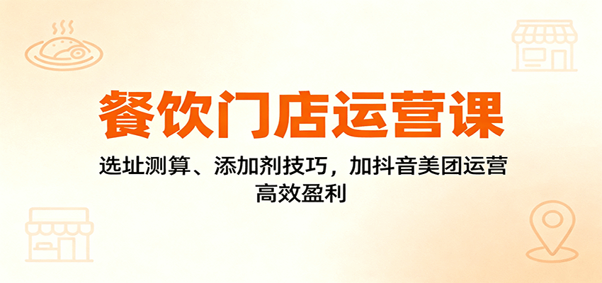 餐饮门店运营课:选址测算、添加剂技巧,加抖音美团运营,高效盈利-七七项目网