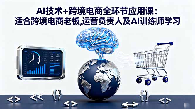 AI技术+跨境电商全环节应用课:适合跨境电商老板,运营负责人及AI训练师学习-七七项目网