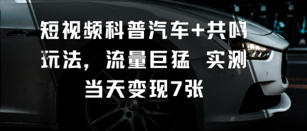 短视频科普汽车+共鸣玩法，流量巨猛实测当天变现7张-七七项目网