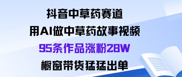抖音中草药赛道,用Al做中草药故事视频95条作品涨粉28W,橱窗带货猛出单-七七项目网