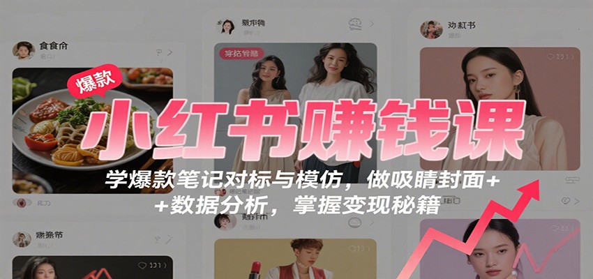 小红书赚钱课：学爆款笔记对标与模仿，做吸睛封面 + 数据分析，掌握变现秘籍-七七项目网