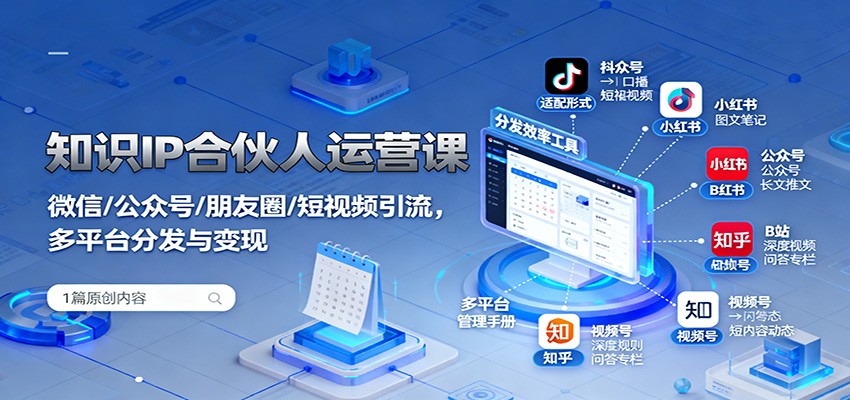 知识IP合伙人运营课:微信/公众号/朋友圈/短视频引流,多平台分发与变现-七七项目网