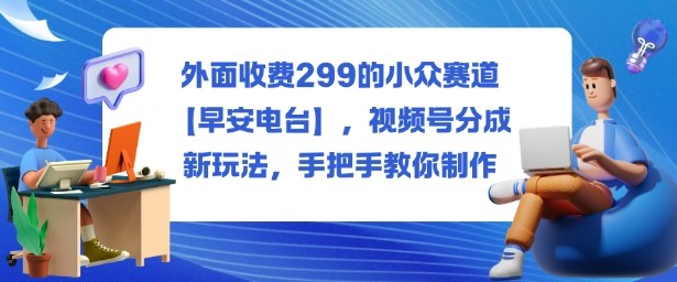 外面收费299的小众赛道【早安电台】,视频号分成新玩法,手把手教你制作-七七项目网