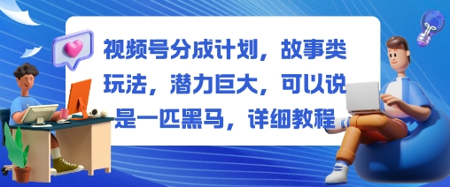 视频号分成计划，故事类玩法，潜力巨大，可以说是一匹黑马，详细教程-七七项目网