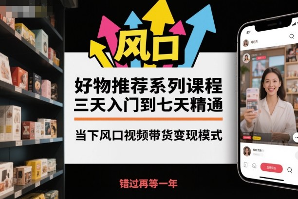 好物推荐系列课程,三天入门到七天精通,当下风口视频带货变现模式-七七项目网