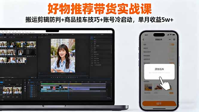 好物推荐带货实战课:搬运剪辑防判+商品挂车技巧+账号冷启动,单月收益5w+-七七项目网