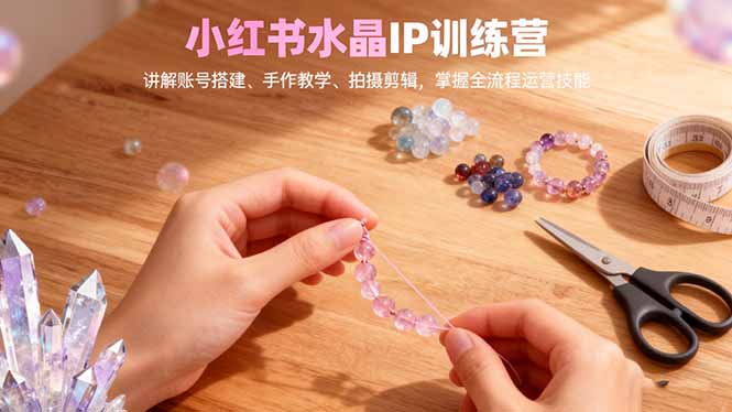 小红书水晶IP训练营,讲解账号搭建、手作教学、拍摄剪辑,全流程运营技能-七七项目网
