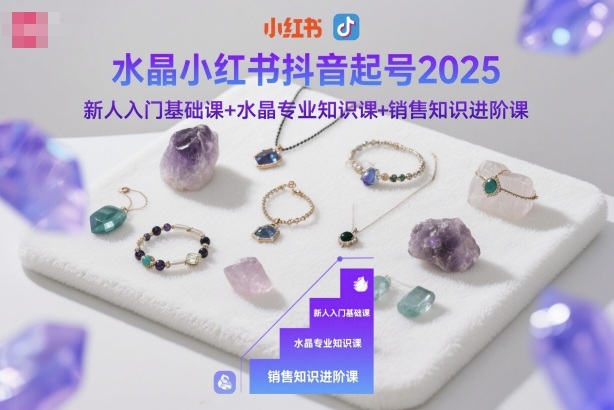 水晶小红书抖音起号2025,新人入门基础课+水晶专业知识课+销售知识进阶课-七七项目网