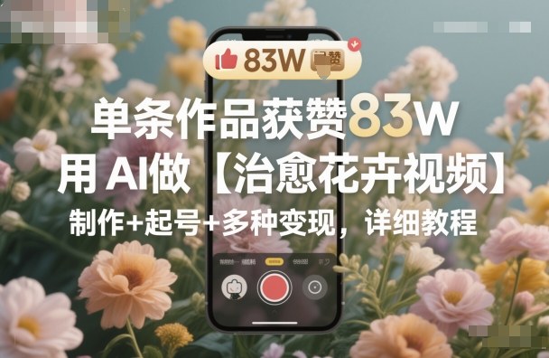 单条作品获赞83W,用AI做【治愈花卉视频】,制作+起号+多种变现,详细教程-七七项目网