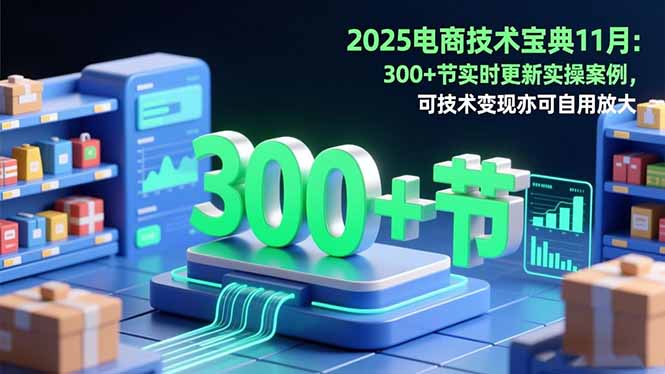2025电商技术宝典11月:200+节实时更新实操案例,可技术变现亦可自用放大-七七项目网