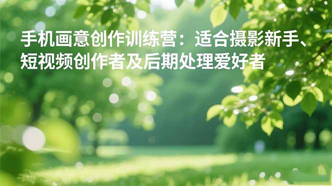 手机摄影之画意创作训练营:适合摄影新手、短视频创作者及后期处理爱好者-七七项目网