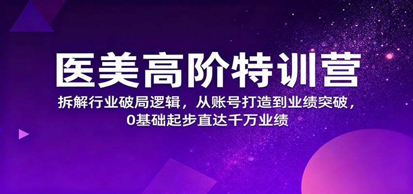 医美高阶特训营,拆解行业破局逻辑,从账号打造到业绩突破,0基础起步直达千万业绩-七七项目网