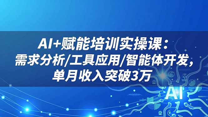 AI+赋能培训实操课:需求分析/工具应用/智能体开发,单月收入突破3万-七七项目网