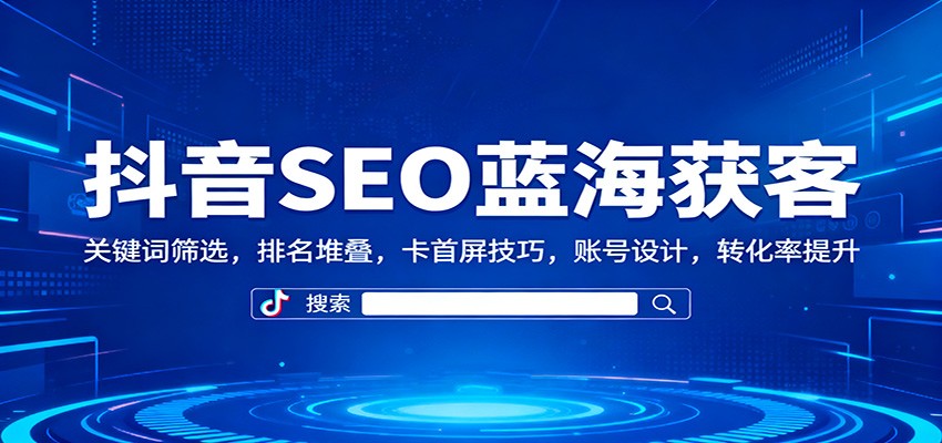 抖音SEO蓝海获客：关键词筛选，排名堆叠，卡首屏技巧，账号设计，转化率提升-七七项目网