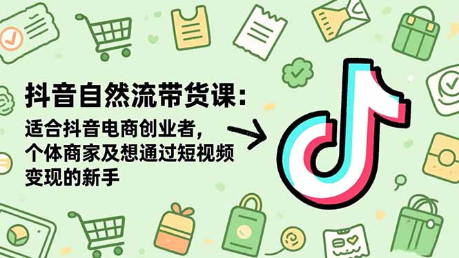 抖音自然流带货课：适合抖音电商创业者,个体商家及想通过短视频变现的新手-七七项目网