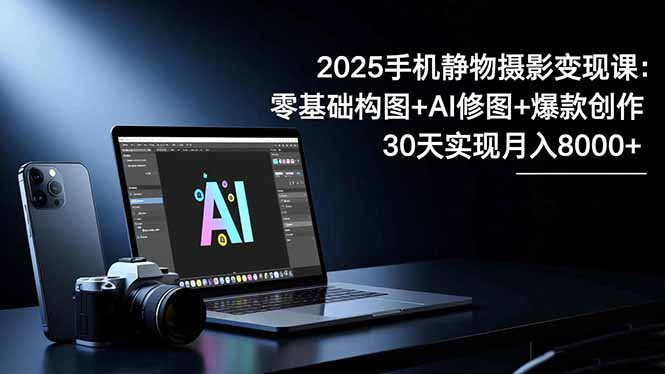 2025手机 静物摄影变现课：零基础构图+AI修图+爆款创作，30天实现月入8…-七七项目网