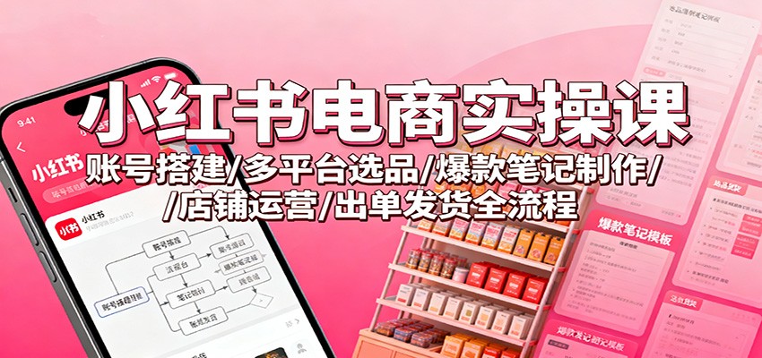 小红书电商实操课：账号搭建/多平台选品/爆款笔记制作/店铺运营/出单发货全流程-七七项目网