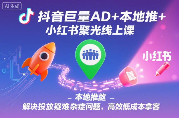 抖音巨量AD+本地推+小红书聚光线上课,解决投放疑难杂症问题,高效低成本拿客-七七项目网