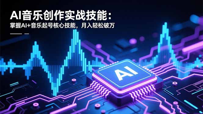 AI音乐创作实战技能：掌握AI+音乐起号核心技能，月入轻松破万-七七项目网