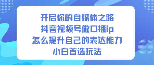 开启你的自媒体之路，抖音视频号做口播ip，怎么提升自己的表达能力，小白首选玩法-七七项目网