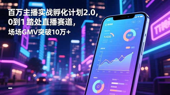 百万主播实战孵化计划2.0，0到1踏入直播赛道，场均GMV突破10万+-七七项目网