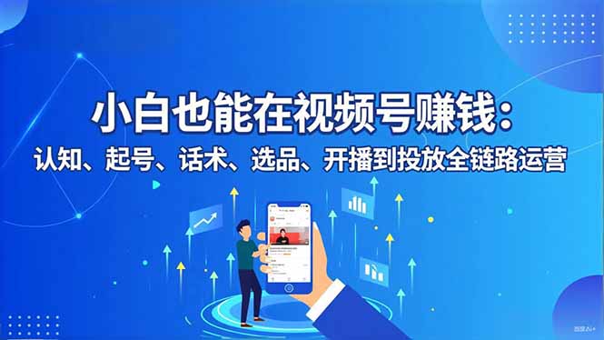 小白也能在视频号赚钱：认知、起号、话术、选品、开播到投放全链路运营-七七项目网
