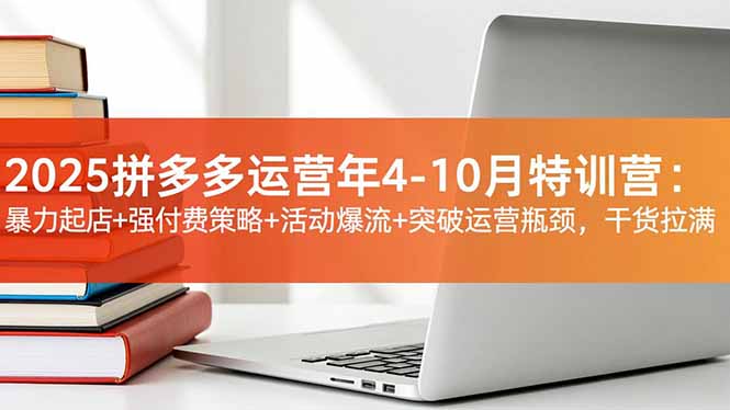 2025拼多多运营年4-10月特训营：暴力起店+强付费策略+活动爆流+突破运营瓶颈，干货拉满-七七项目网