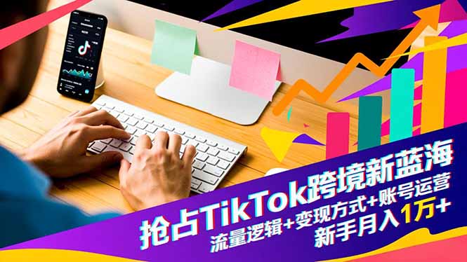 抢占TikTok跨境新蓝海：流量逻辑+变现方式+账号运营，新手月入1万+-七七项目网