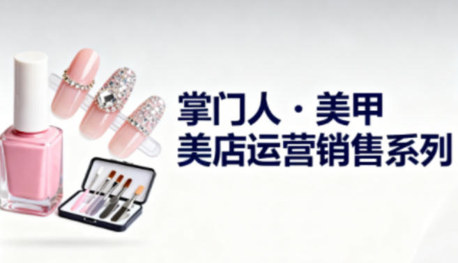 美甲店运营销售系列，助力美甲店老板及从业者提升运营、销售与管理能力-七七项目网