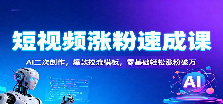 短视频涨粉速成课：AI二次创作，爆款拉流模板，零基础轻松涨粉破万-七七项目网