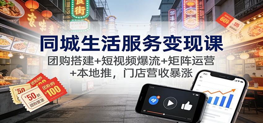 同城生活服务变现课:团购搭建+短视频爆流+矩阵运营+本地推,门店营收暴涨-七七项目网