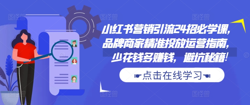 小红书营销引流24招必学课，品牌商家精准投放运营指南，少花钱多赚钱，避坑秘籍!-七七项目网