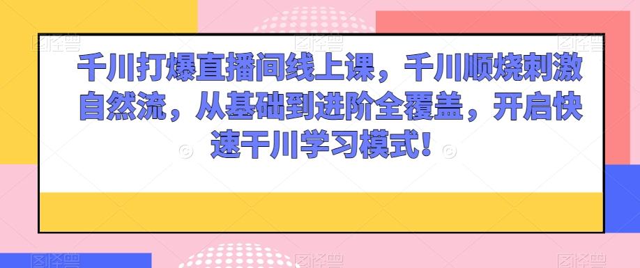 千川打爆直播间线上课，千川顺烧刺激自然流，从基础到进阶全覆盖，开启快速干川学习模式！-七七项目网