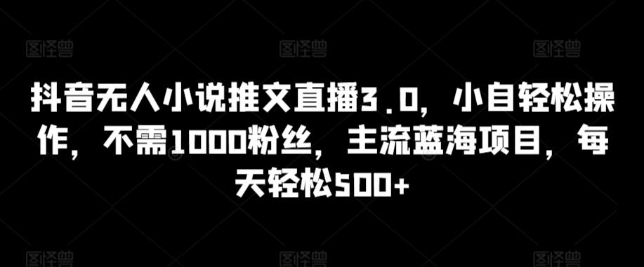 抖音无人小说推文直播3.0，小自轻松操作，不需1000粉丝，主流蓝海项目，每天轻松500+【揭秘】-七七项目网