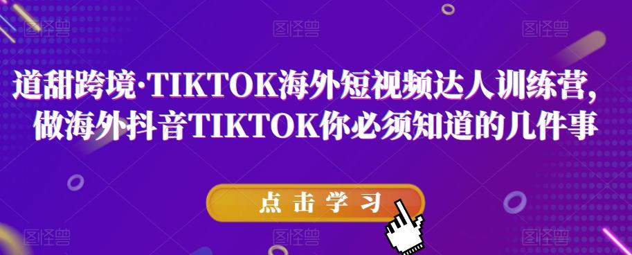 道甜跨境·TIKTOK海外短视频达人训练营，做海外抖音TIKTOK你必须知道的几件事-七七项目网