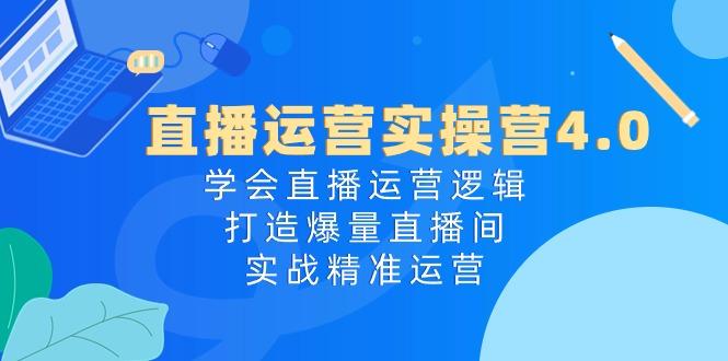 直播运营实操营4.0：学会直播运营逻辑，打造爆量直播间，实战精准运营-七七项目网