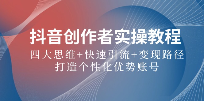 抖音创作者实操教程：四大思维+快速引流+变现路径，打造个性化优势账号-七七项目网