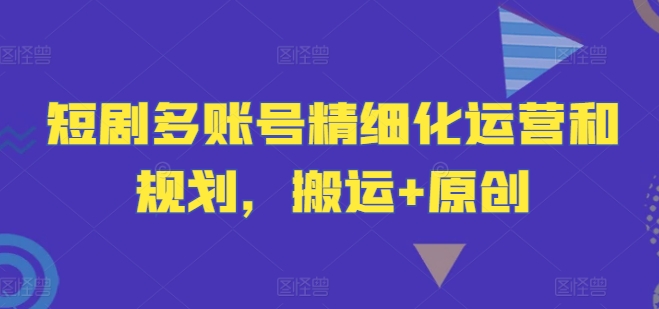 短剧多账号精细化运营和规划，搬运+原创-七七项目网