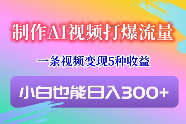 制作AI视频打爆流量，一条视频变现5种收益，小白也能日入300+-七七项目网