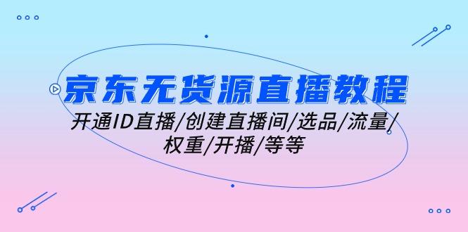 京东无货源直播教程：开通ID直播/创建直播间/选品/流量/权重/开播/等等-七七项目网