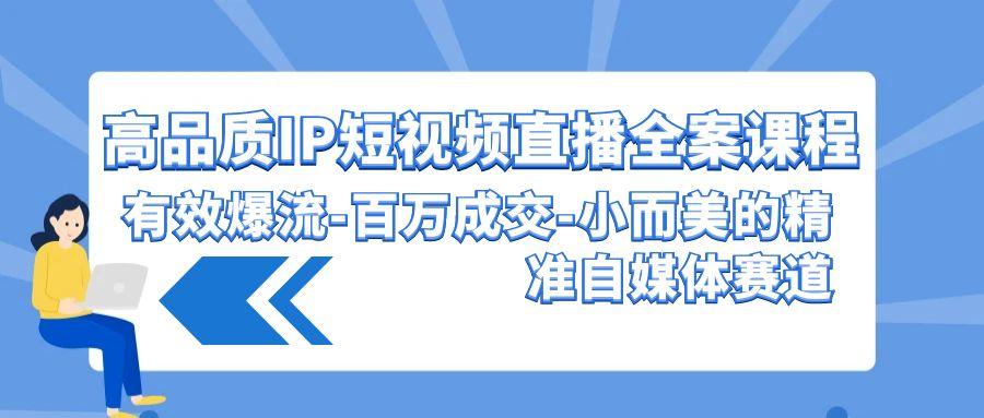 (9591期)高品质 IP短视频直播-全案课程，有效爆流-百万成交-小而美的精准自媒体赛道-七七项目网