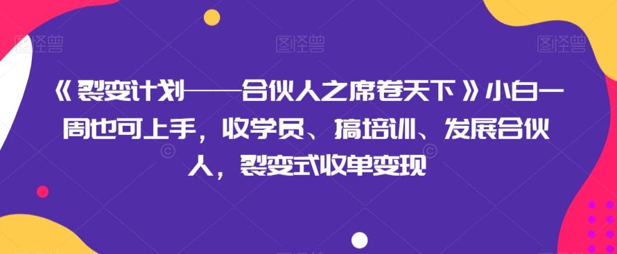 《裂变计划——合伙人之席卷天下》小白一周也可上手，收学员、搞培训、发展合伙人，裂变式收单变现-七七项目网