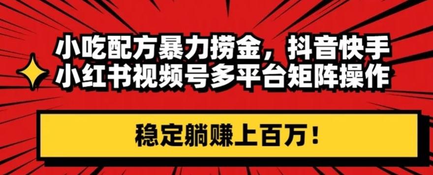 小吃配方暴力捞金，抖音快手小红书视频号多平台矩阵操作，稳定躺赚上百万！-七七项目网