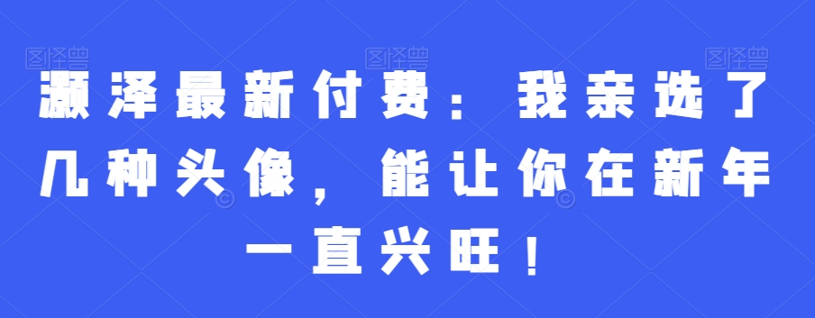 灏泽最新付费：我亲选了几种头像，能让你在新年一直兴旺！-七七项目网