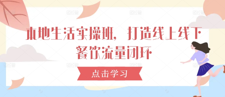 本地生活实操班，打造线上线下餐饮流量闭环-七七项目网