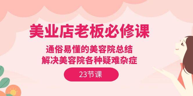 (9986期)美业店老板必修课：通俗易懂的美容院总结，解决美容院各种疑难杂症(23节)-七七项目网