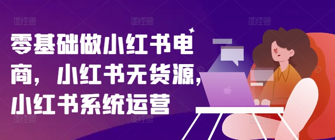 零基础做小红书电商，小红书无货源，小红书系统运营-七七项目网